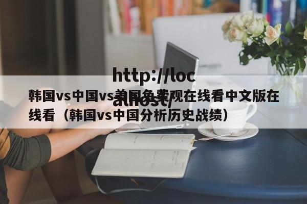 韩国vs中国vs美国免费观在线看中文版在线看（韩国vs中国分析历史战绩）