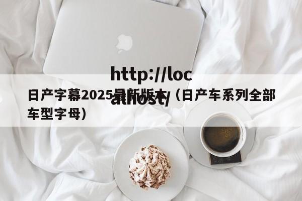 日产字幕2025最新版本（日产车系列全部车型字母）