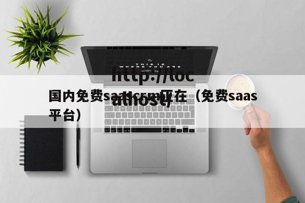 国内免费saascrm正在（免费saas平台）