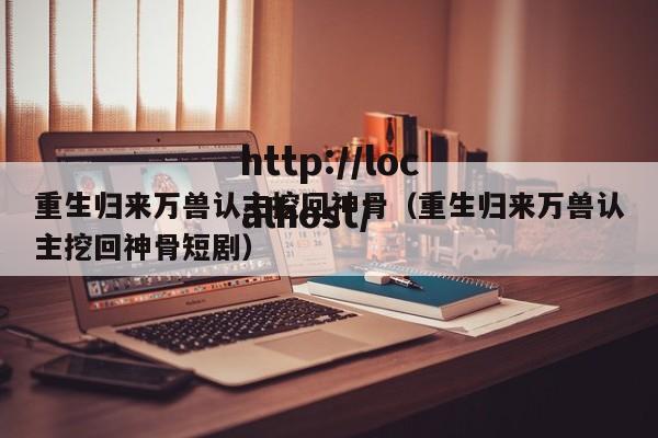 重生归来万兽认主挖回神骨（重生归来万兽认主挖回神骨短剧）
