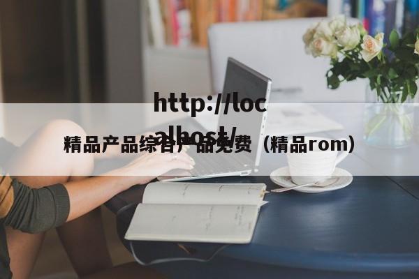 精品产品综合产品免费(精品rom)