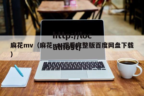 麻花mv（麻花mv观看完整版百度网盘下载）