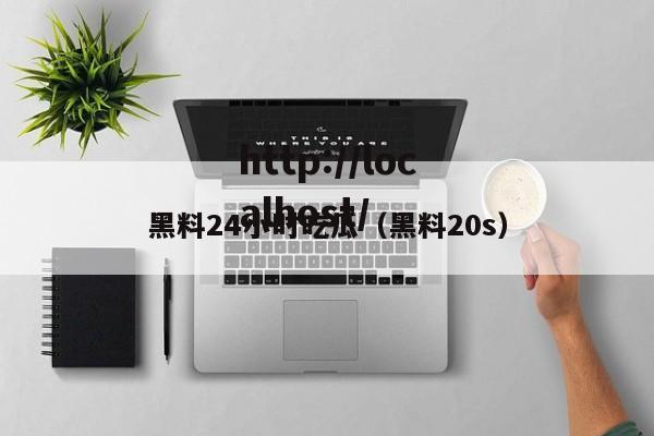 黑料24小时吃瓜（黑料20s）